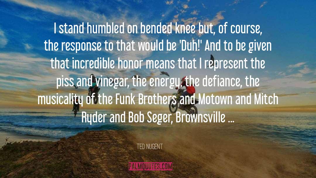 Ted Nugent Quotes: I stand humbled on bended