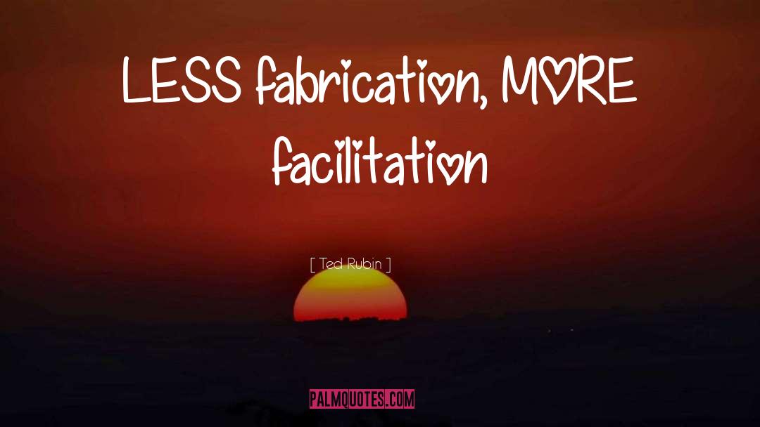 Ted Rubin Quotes: LESS fabrication, MORE facilitation