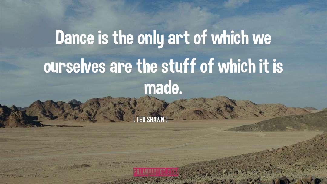 Ted Shawn Quotes: Dance is the only art