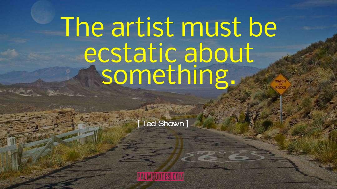 Ted Shawn Quotes: The artist must be ecstatic