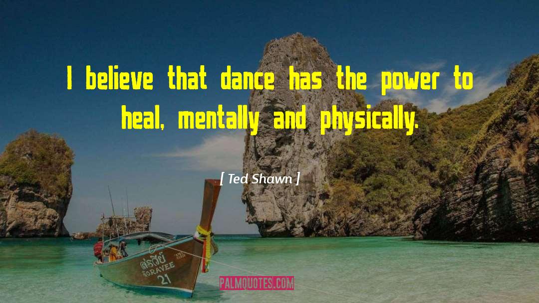 Ted Shawn Quotes: I believe that dance has