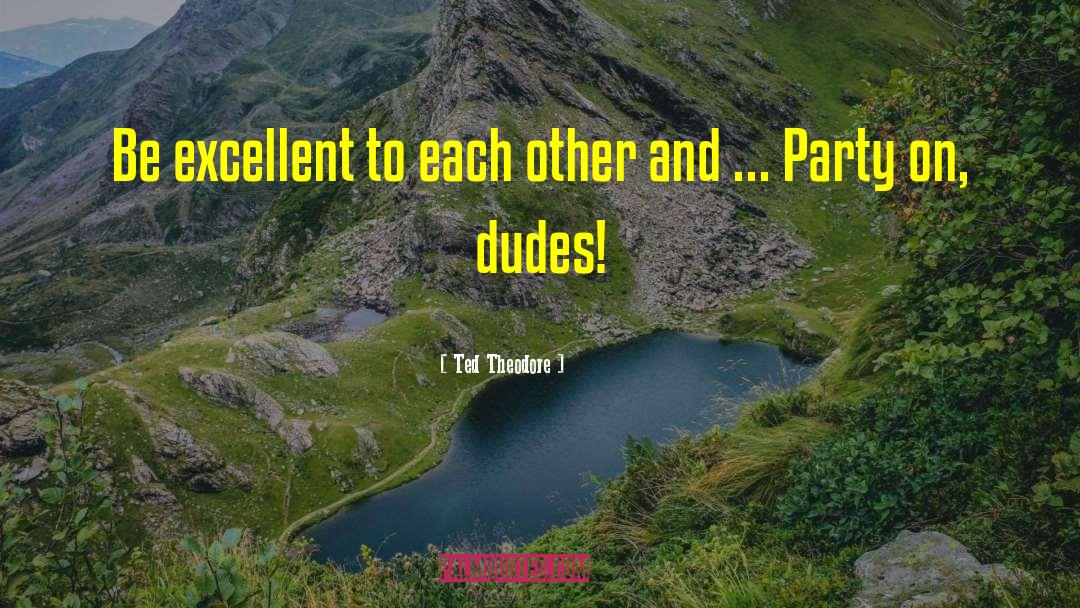 Ted Theodore Quotes: Be excellent to each other