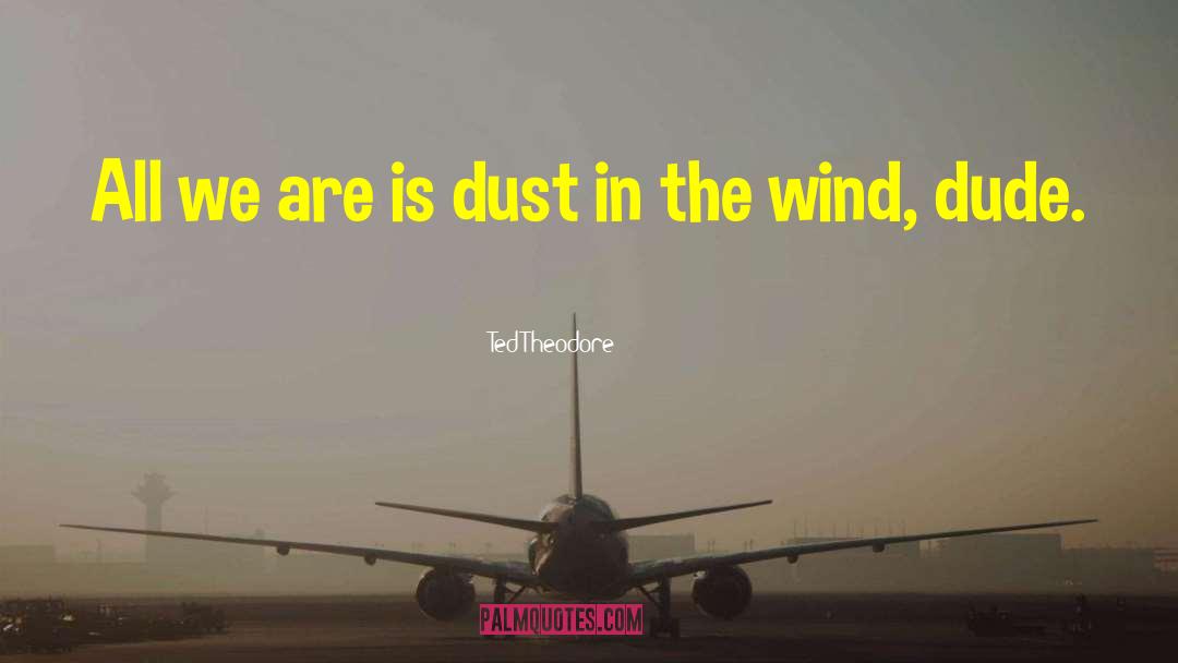Ted Theodore Quotes: All we are is dust