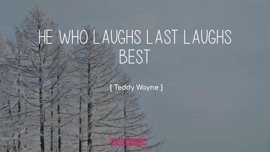 Teddy Wayne Quotes: HE WHO LAUGHS LAST LAUGHS