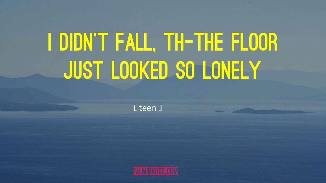 Teen Quotes: I didn't fall, th-the floor