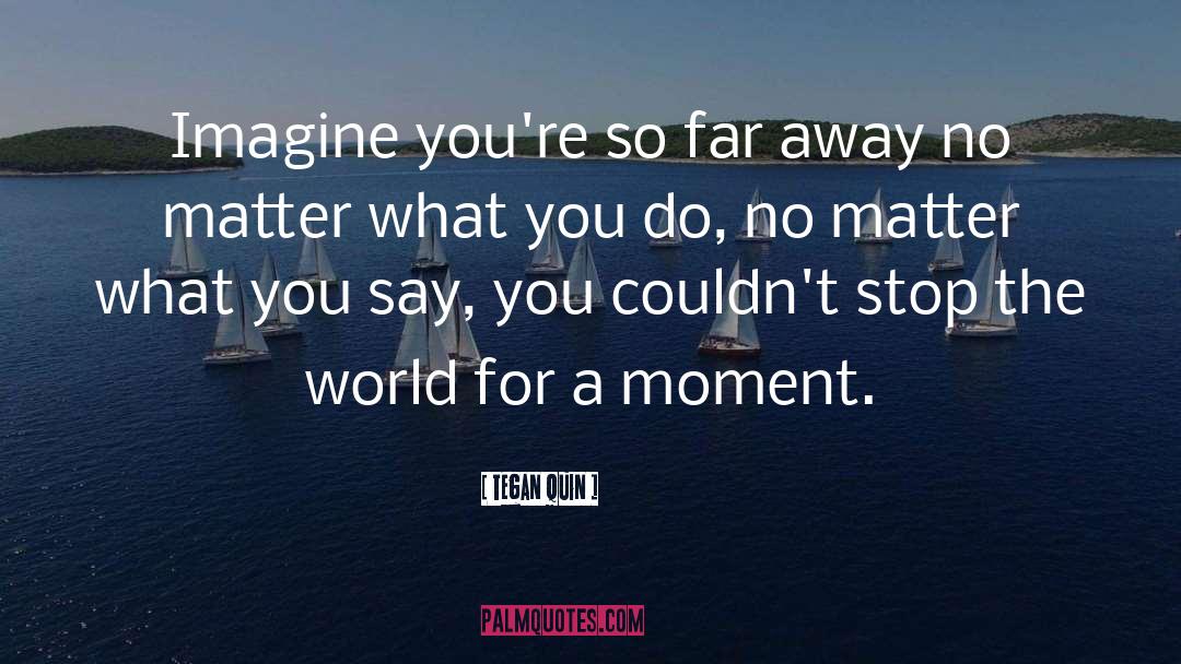 Tegan Quin Quotes: Imagine you're so far away
