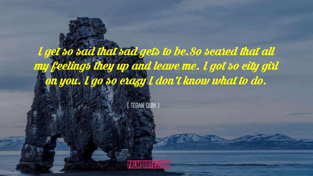 Tegan Quin Quotes: I get so sad that