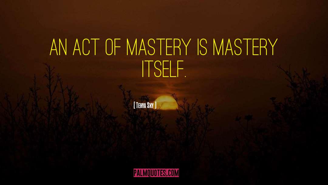 Tehya Sky Quotes: An act of mastery is