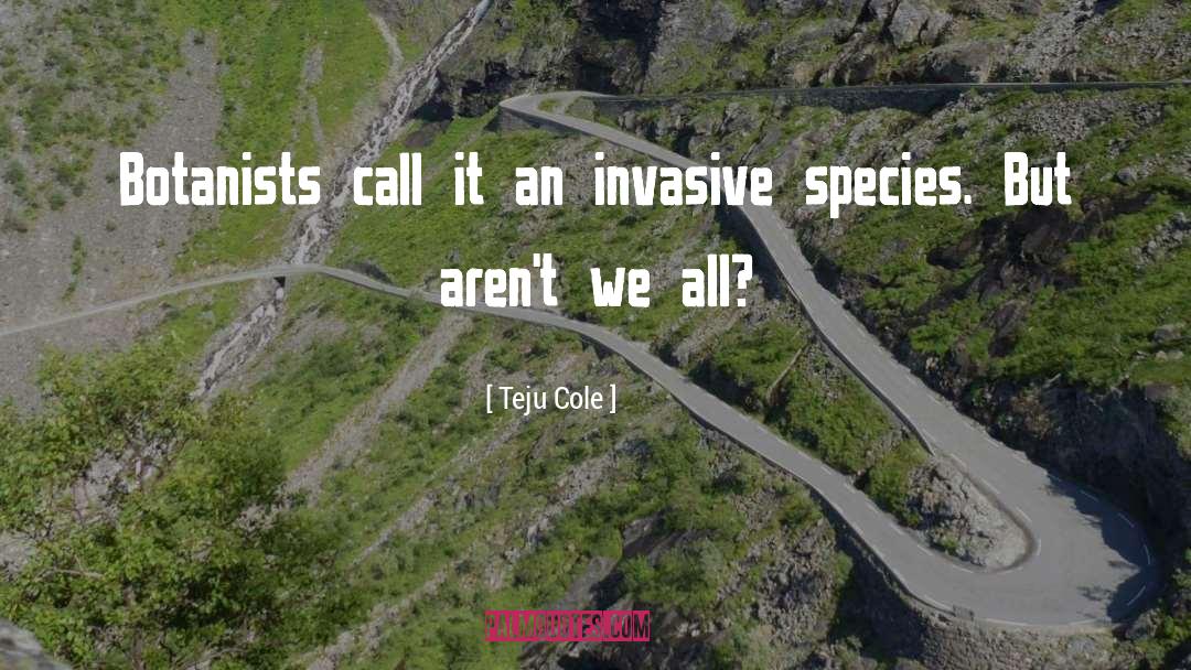 Teju Cole Quotes: Botanists call it an invasive