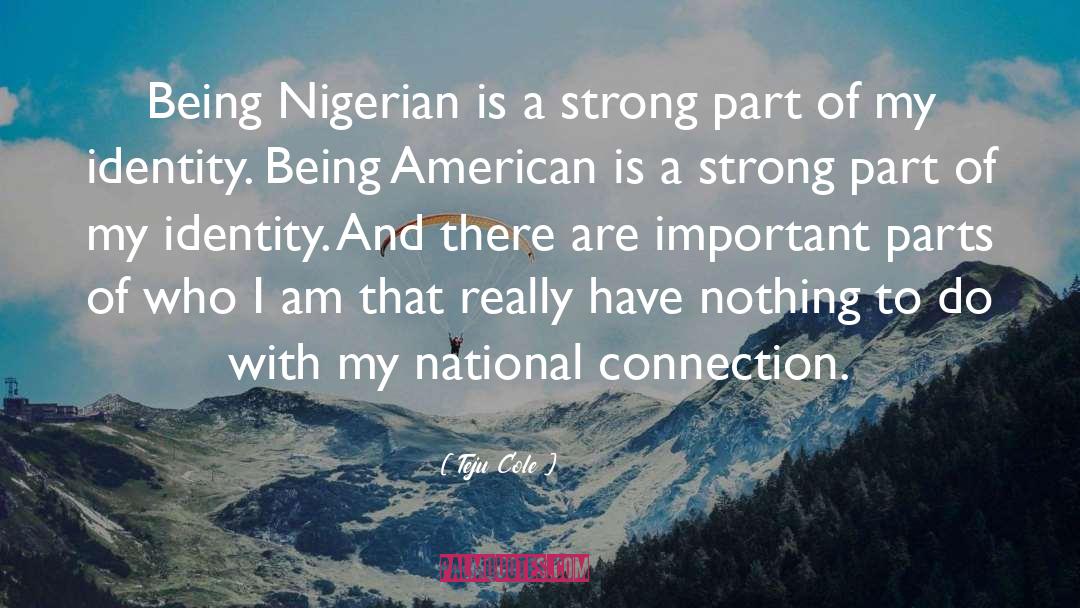Teju Cole Quotes: Being Nigerian is a strong