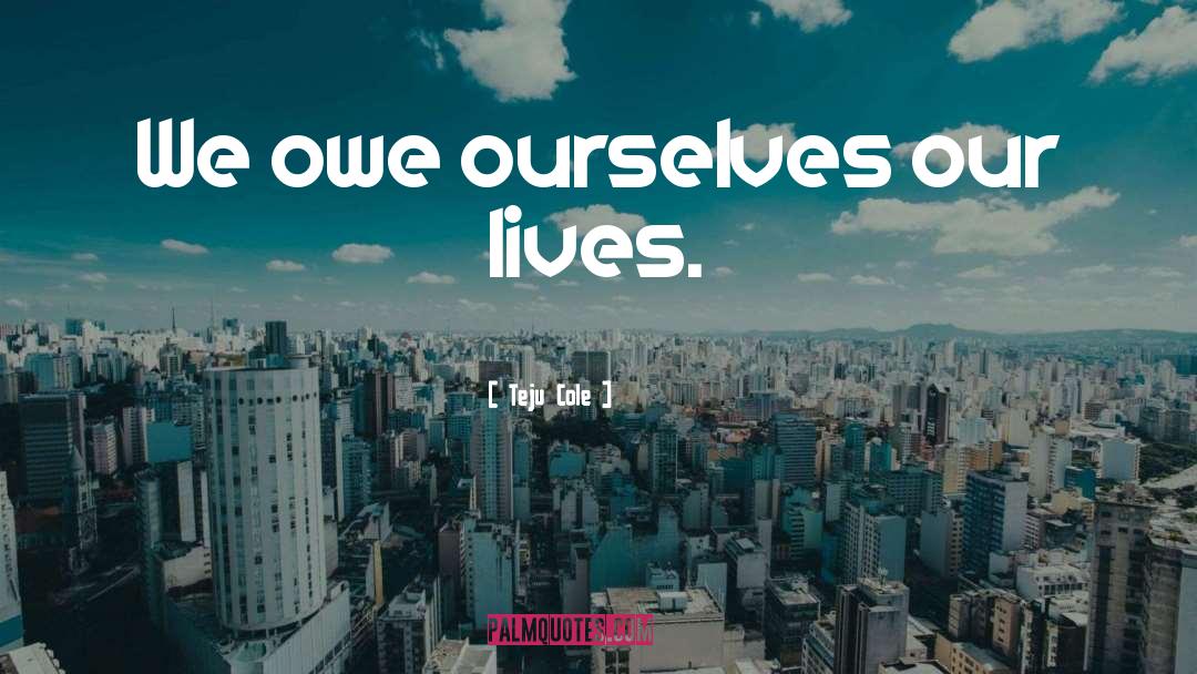 Teju Cole Quotes: We owe ourselves our lives.