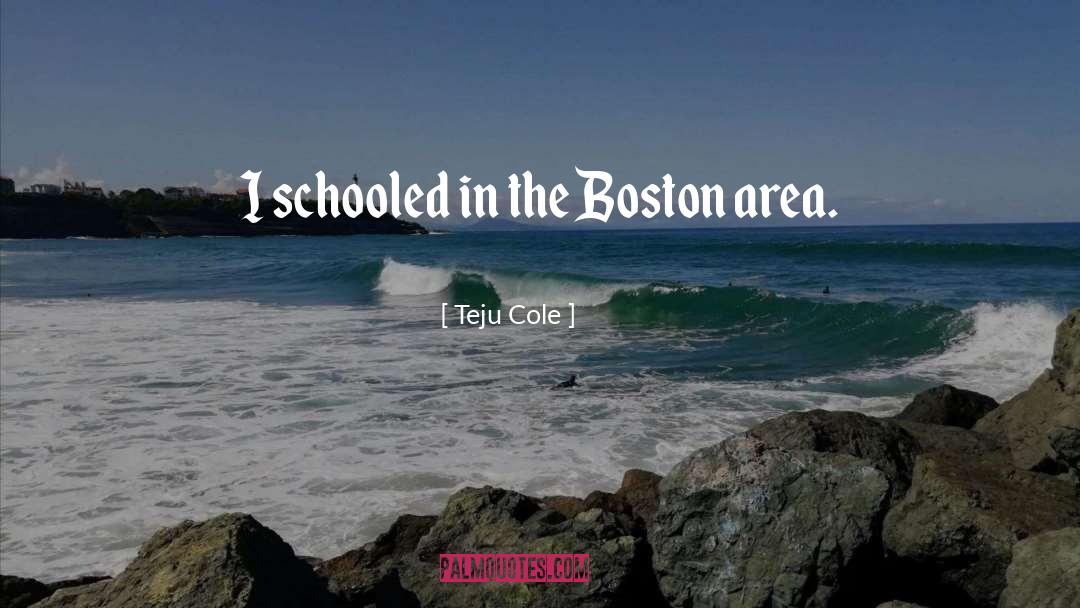 Teju Cole Quotes: I schooled in the Boston