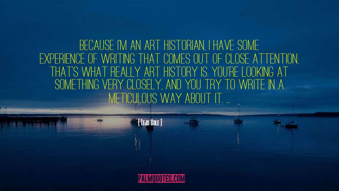 Teju Cole Quotes: Because I'm an art historian,