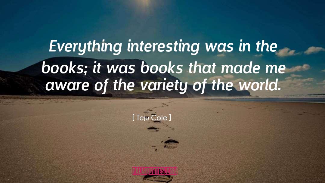 Teju Cole Quotes: Everything interesting was in the