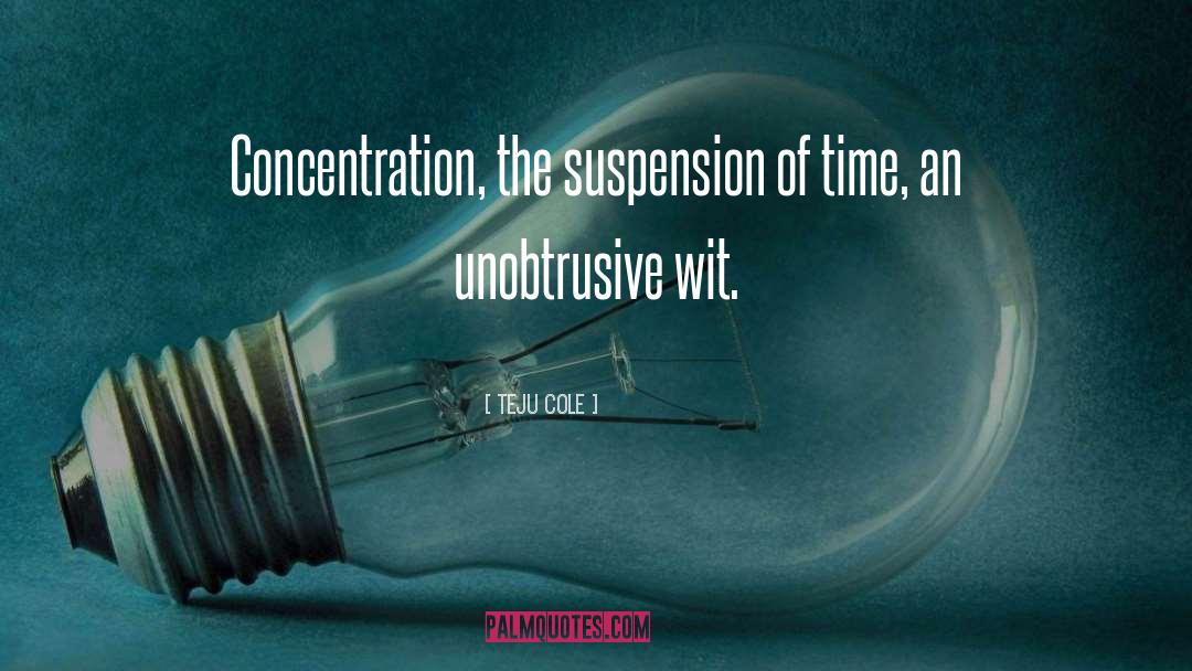 Teju Cole Quotes: Concentration, the suspension of time,