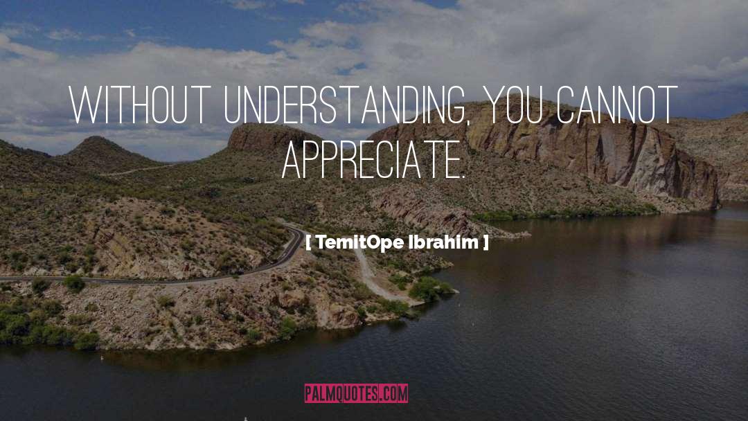 TemitOpe Ibrahim Quotes: Without understanding, you cannot appreciate.