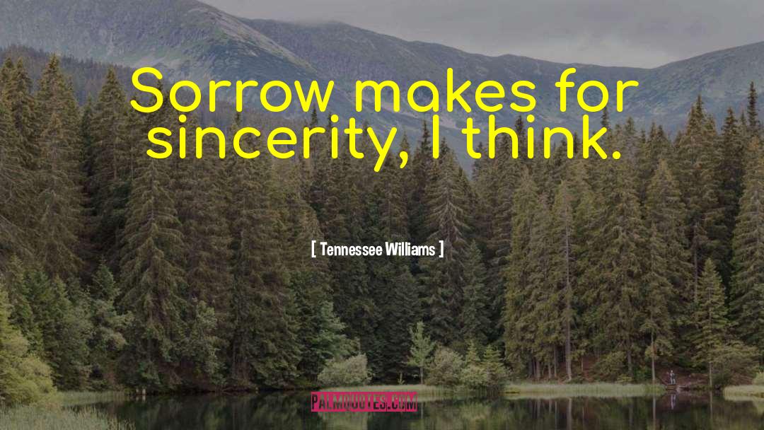 Tennessee Williams Quotes: Sorrow makes for sincerity, I