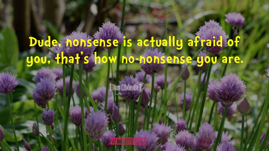 Tere Michaels Quotes: Dude, nonsense is actually afraid