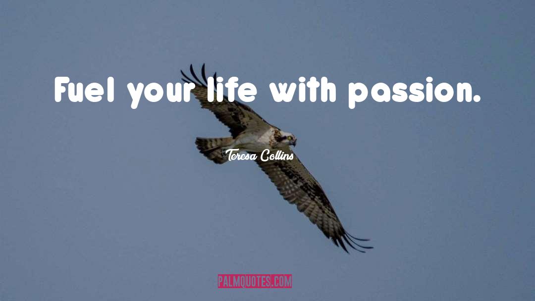 Teresa Collins Quotes: Fuel your life with passion.