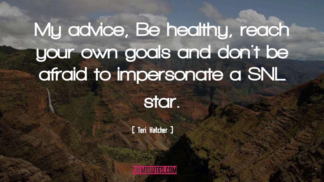 Teri Hatcher Quotes: My advice, Be healthy, reach