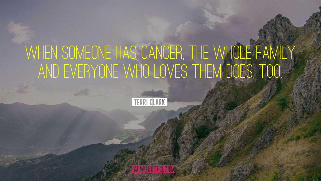 Terri Clark Quotes: When someone has cancer, the