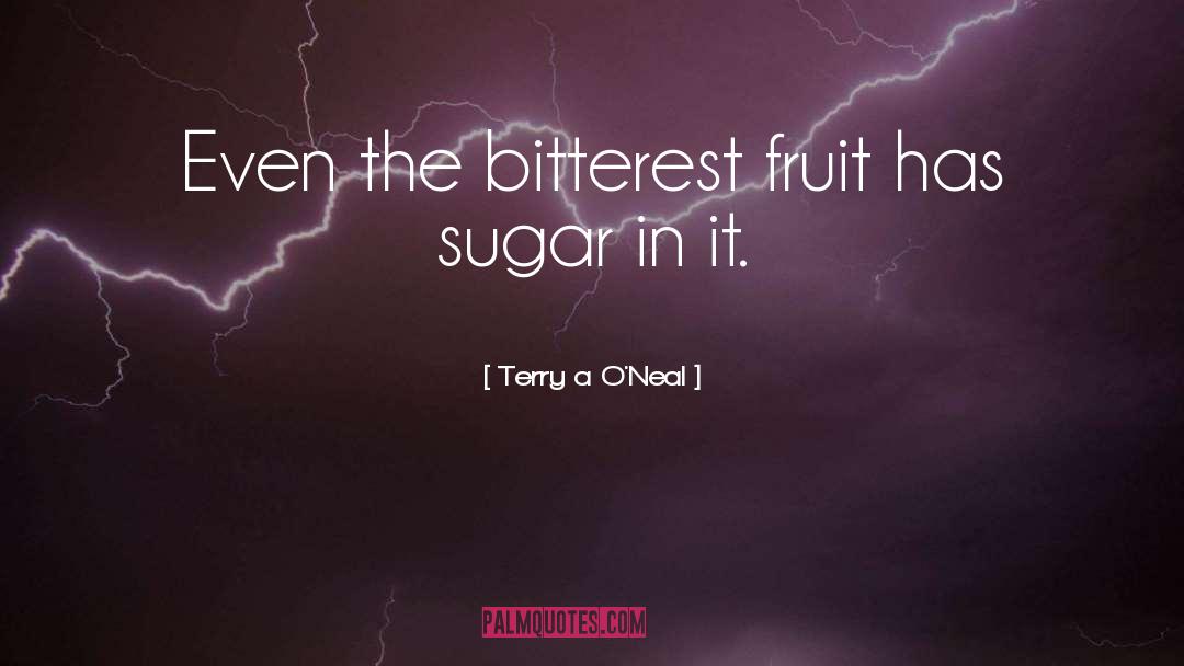 Terry A. O'Neal Quotes: Even the bitterest fruit has
