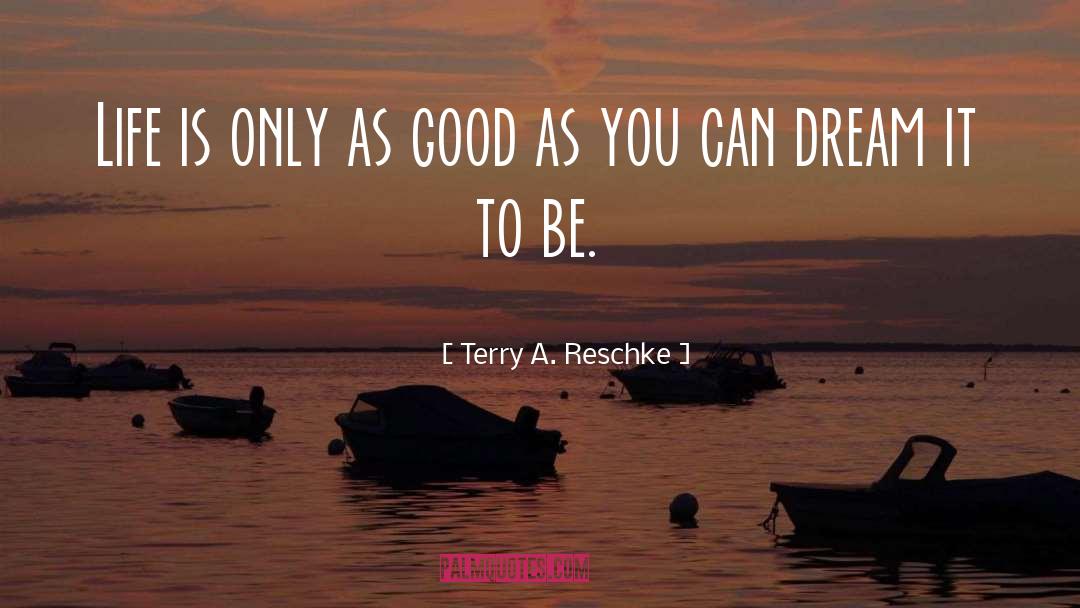 Terry A. Reschke Quotes: Life is only as good