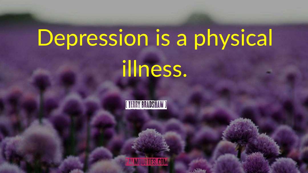 Terry Bradshaw Quotes: Depression is a physical illness.