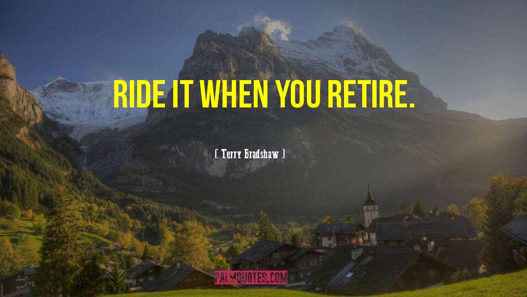 Terry Bradshaw Quotes: Ride it when you retire.