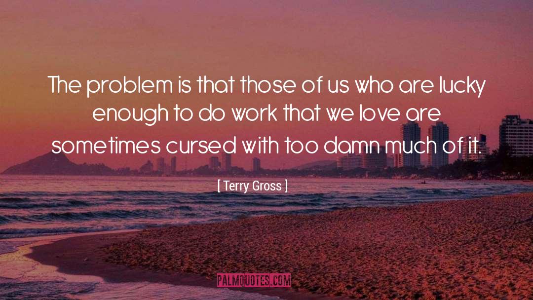 Terry Gross Quotes: The problem is that those