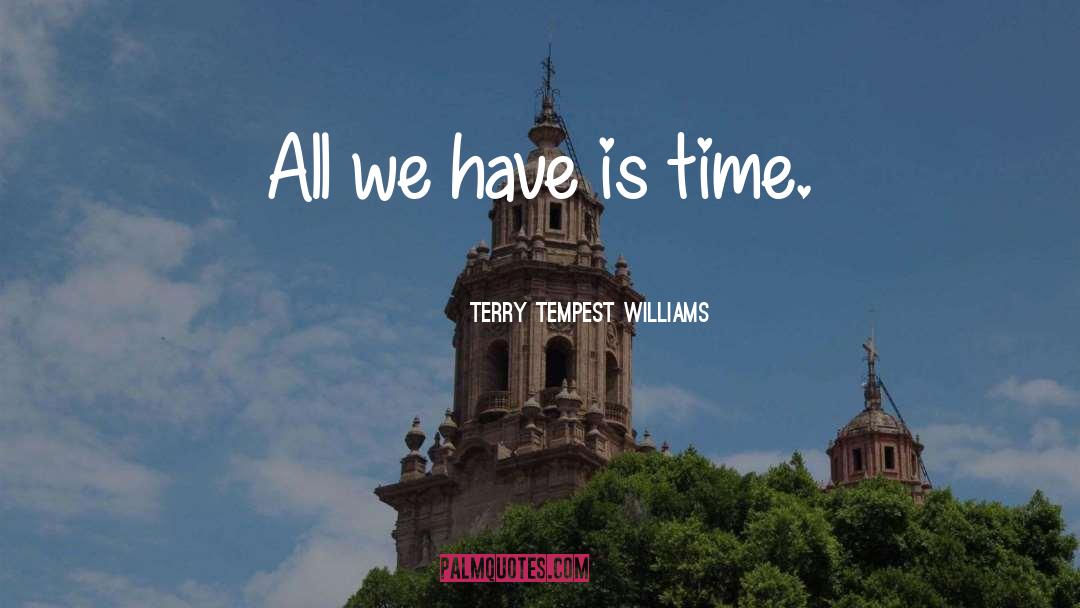 Terry Tempest Williams Quotes: All we have is time.