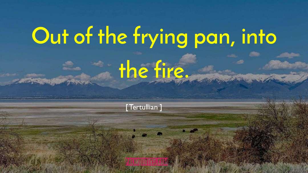 Tertullian Quotes: Out of the frying pan,