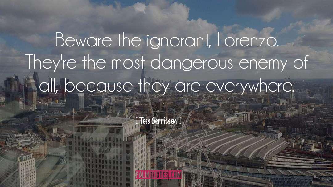Tess Gerritsen Quotes: Beware the ignorant, Lorenzo. They're