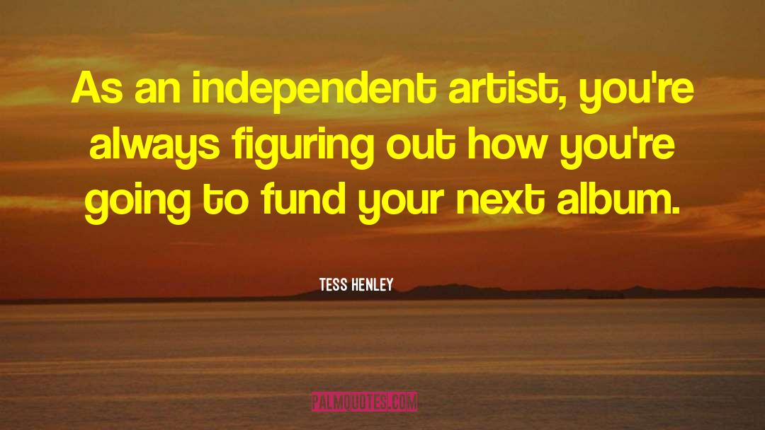 Tess Henley Quotes: As an independent artist, you're