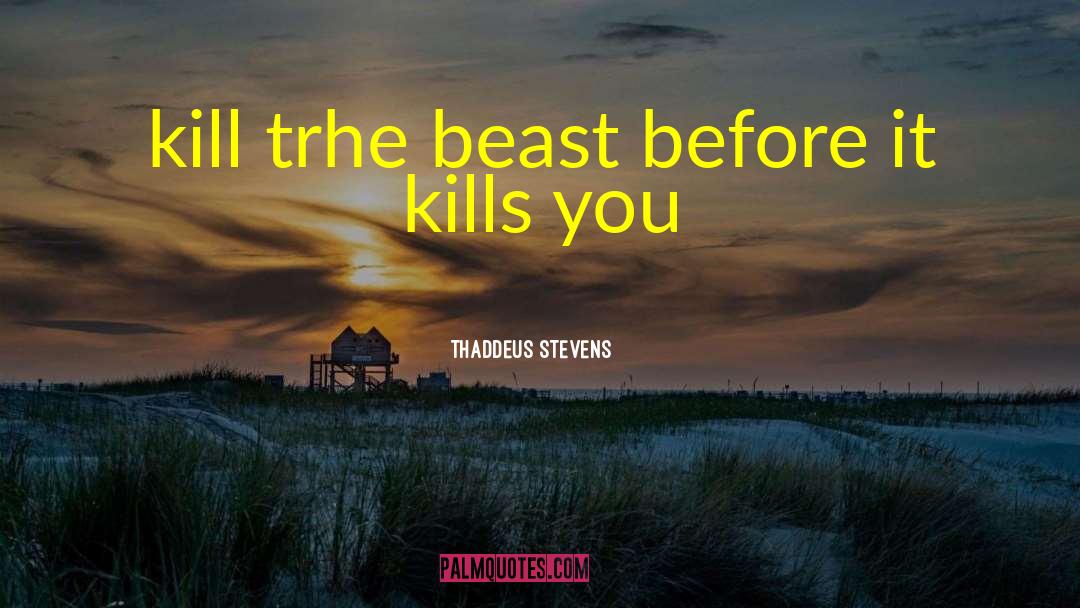 Thaddeus Stevens Quotes: kill trhe beast before it