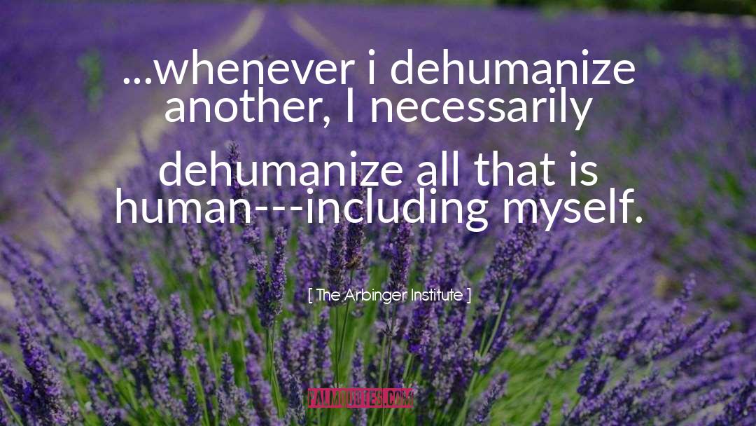 The Arbinger Institute Quotes: ...whenever i dehumanize another, I
