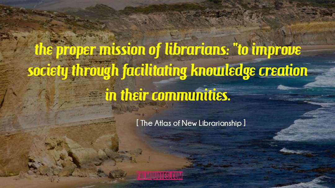 The Atlas Of New Librarianship Quotes: the proper mission of librarians: