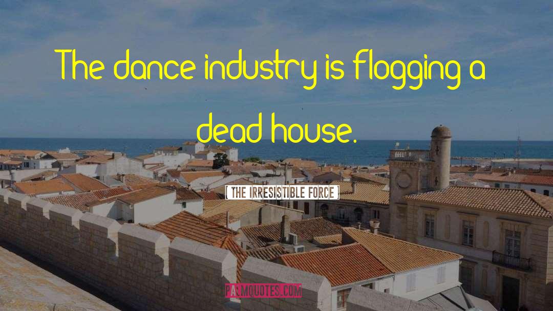 The Irresistible Force Quotes: The dance industry is flogging