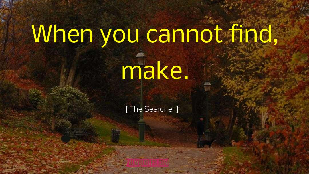 The Searcher Quotes: When you cannot find, make.