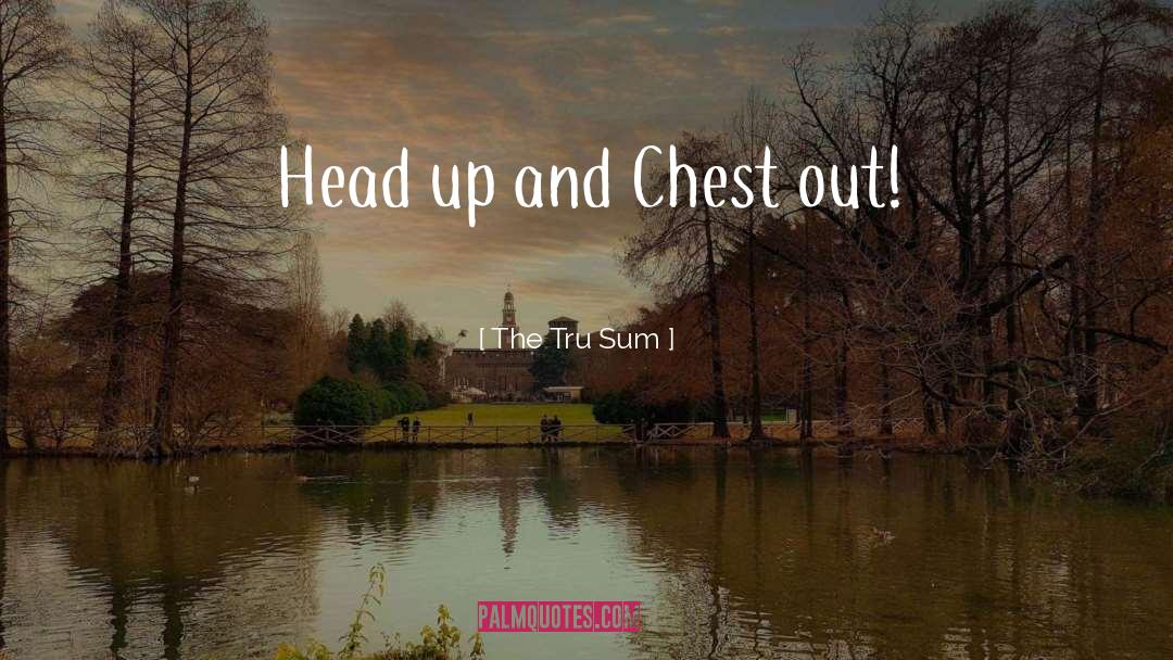 The Tru Sum Quotes: Head up and Chest out!