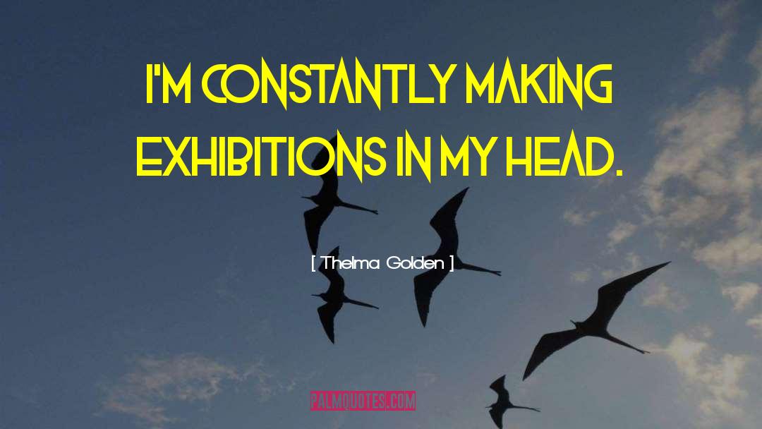 Thelma Golden Quotes: I'm constantly making exhibitions in