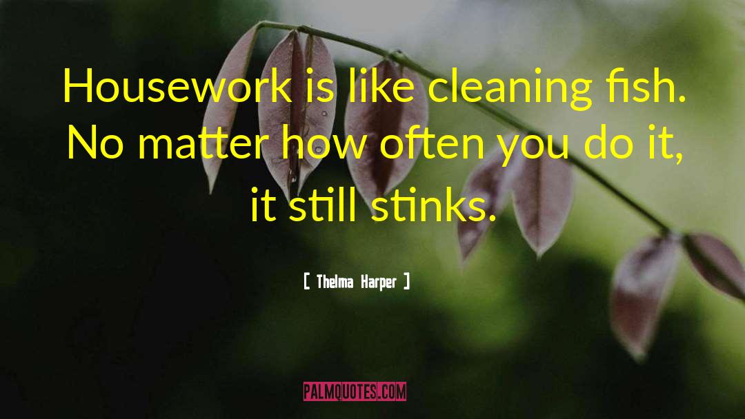 Thelma Harper Quotes: Housework is like cleaning fish.