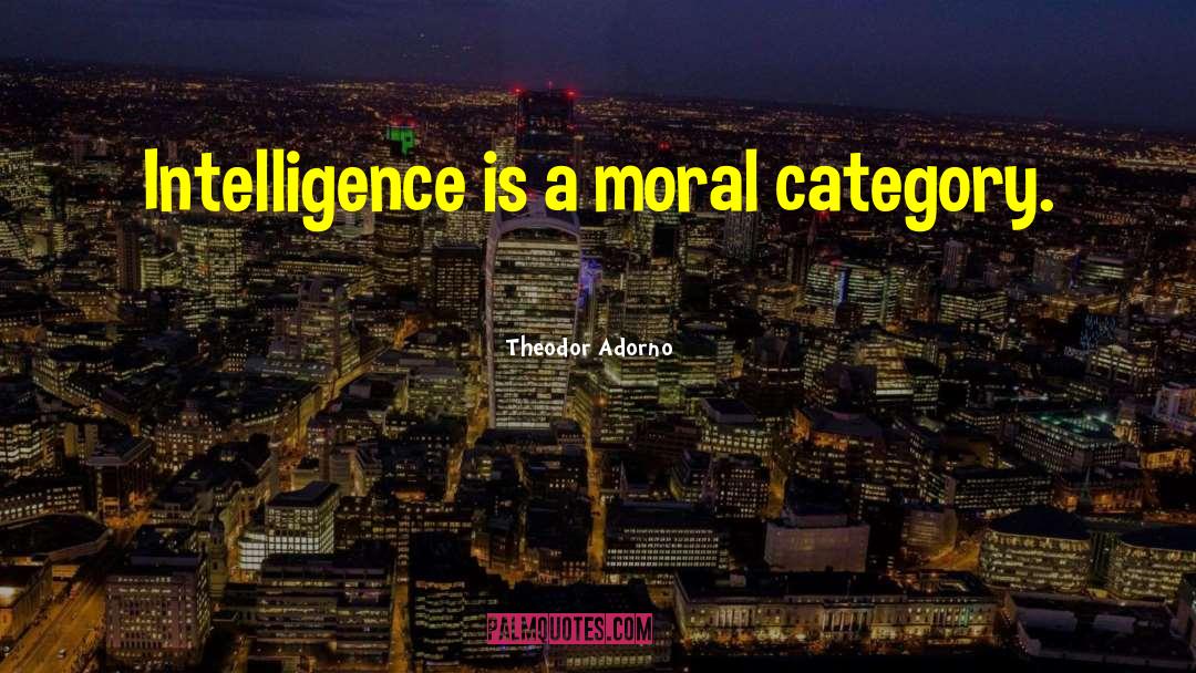 Theodor Adorno Quotes: Intelligence is a moral category.