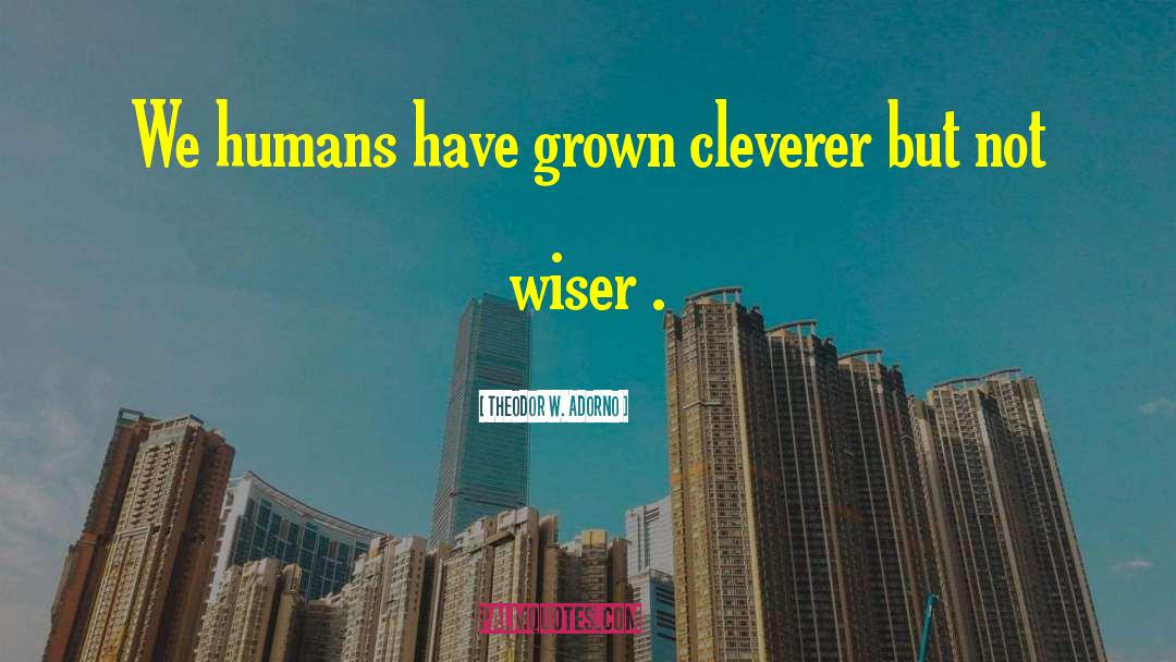 Theodor W. Adorno Quotes: We humans have grown cleverer