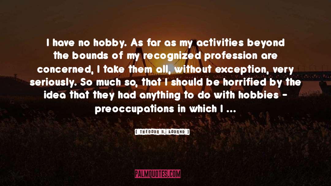 Theodor W. Adorno Quotes: I have no hobby. As