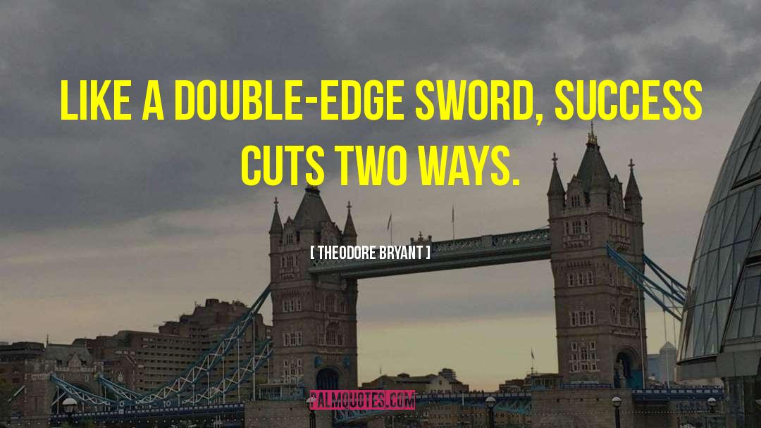 Theodore Bryant Quotes: Like a double-edge sword, success
