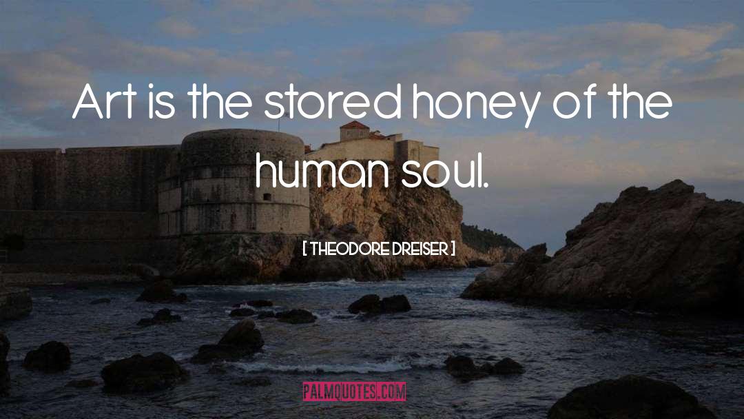 Theodore Dreiser Quotes: Art is the stored honey