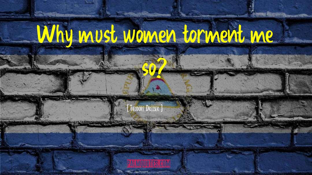 Theodore Dreiser Quotes: Why must women torment me
