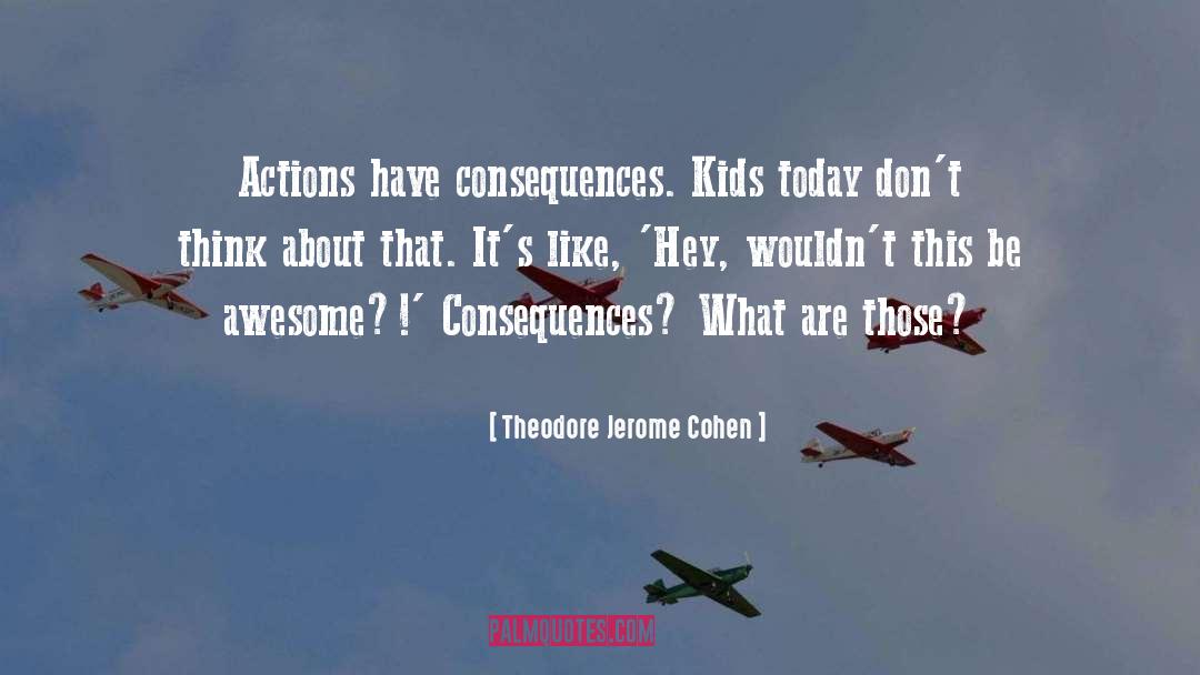 Theodore Jerome Cohen Quotes: Actions have consequences. Kids today