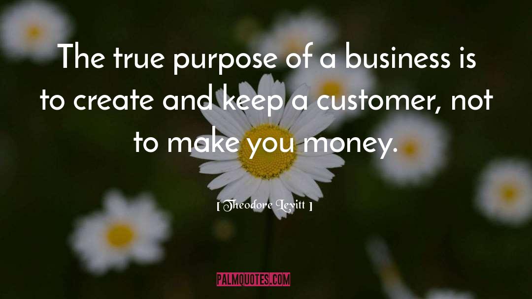 Theodore Levitt Quotes: The true purpose of a